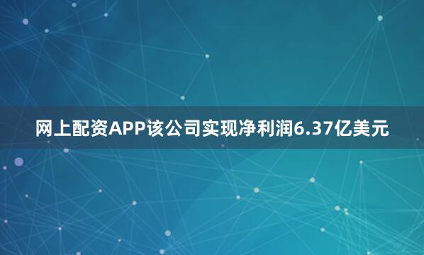 网上配资APP该公司实现净利润6.37亿美元