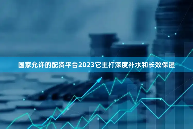 国家允许的配资平台2023它主打深度补水和长效保湿