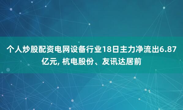 个人炒股配资电网设备行业18日主力净流出6.87亿元, 杭电股份、友讯达居前