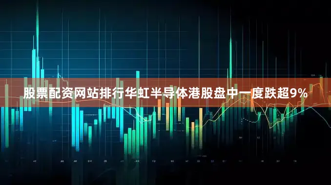股票配资网站排行华虹半导体港股盘中一度跌超9%
