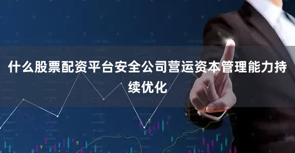 什么股票配资平台安全公司营运资本管理能力持续优化