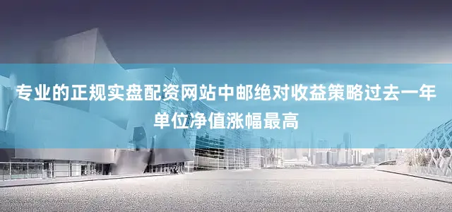 专业的正规实盘配资网站中邮绝对收益策略过去一年单位净值涨幅最高