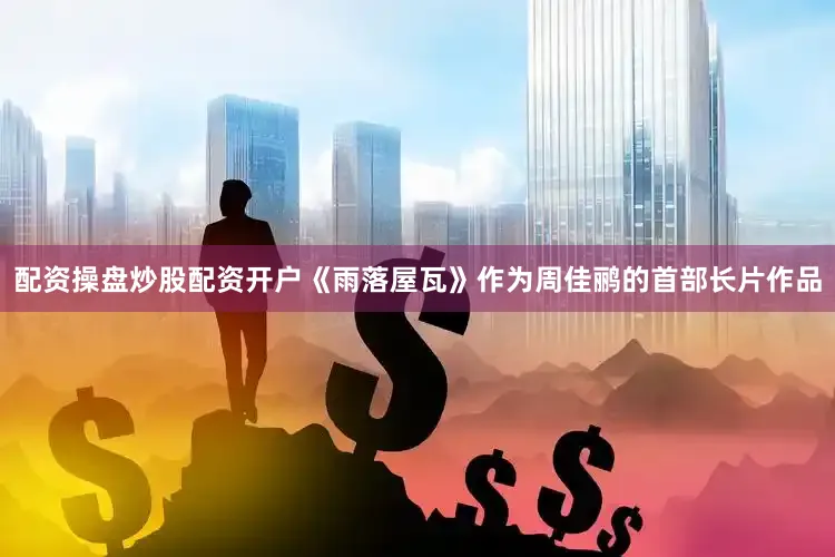 配资操盘炒股配资开户《雨落屋瓦》作为周佳鹂的首部长片作品