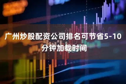 广州炒股配资公司排名可节省5-10 分钟加载时间