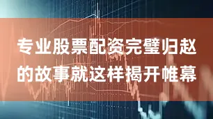 专业股票配资完璧归赵的故事就这样揭开帷幕