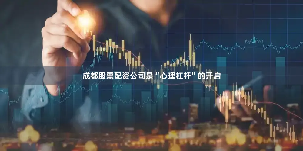 成都股票配资公司是“心理杠杆”的开启