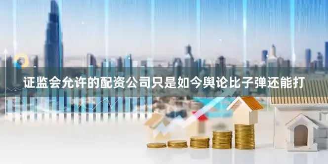 证监会允许的配资公司只是如今舆论比子弹还能打