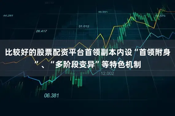 比较好的股票配资平台首领副本内设“首领附身”、“多阶段变异”等特色机制