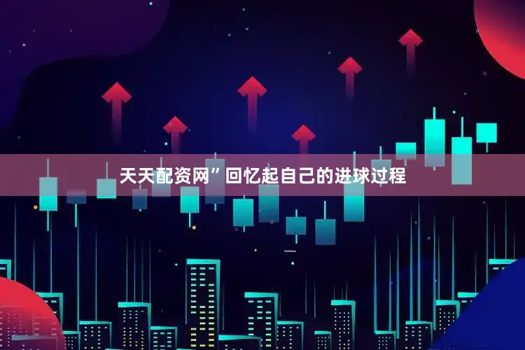 天天配资网”回忆起自己的进球过程