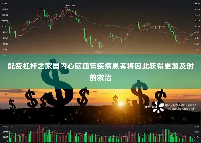 配资杠杆之家国内心脑血管疾病患者将因此获得更加及时的救治