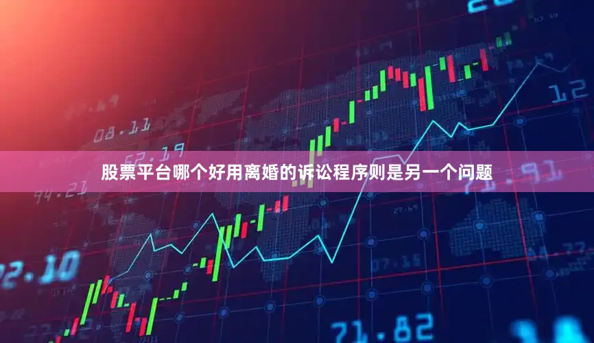 股票平台哪个好用离婚的诉讼程序则是另一个问题