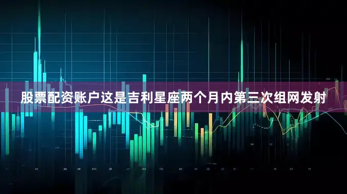 股票配资账户这是吉利星座两个月内第三次组网发射