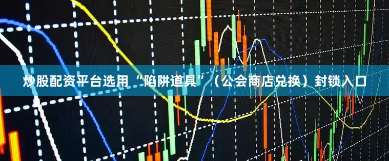 炒股配资平台选用 “陷阱道具”（公会商店兑换）封锁入口