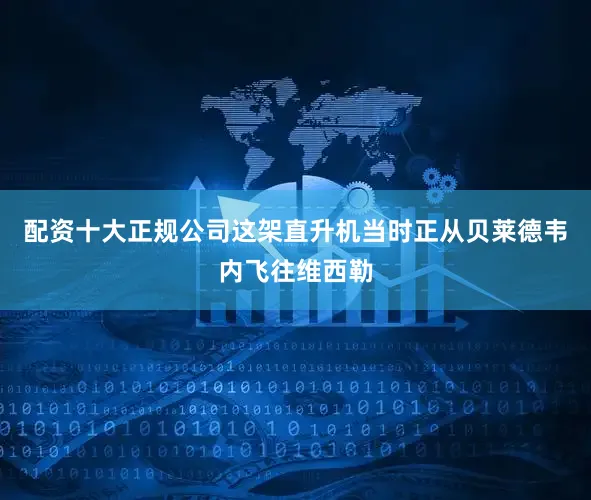 配资十大正规公司这架直升机当时正从贝莱德韦内飞往维西勒