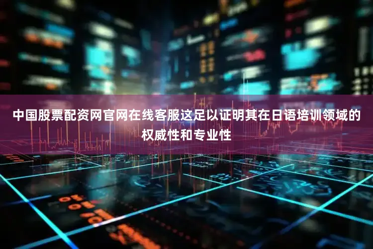 中国股票配资网官网在线客服这足以证明其在日语培训领域的权威性和专业性
