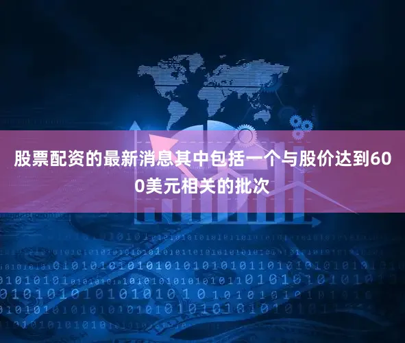 股票配资的最新消息其中包括一个与股价达到600美元相关的批次